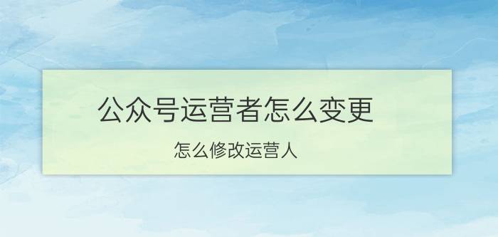 公众号运营者怎么变更 怎么修改运营人？